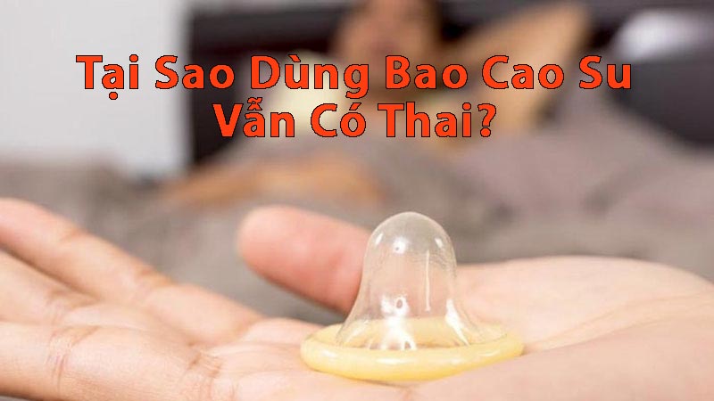 tại-sao-dùng-bao-cao-su-vẫn-có-thai